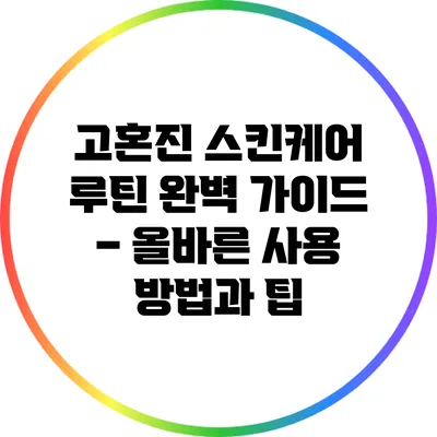 고혼진 스킨케어 루틴 완벽 가이드 – 올바른 사용 방법과 팁