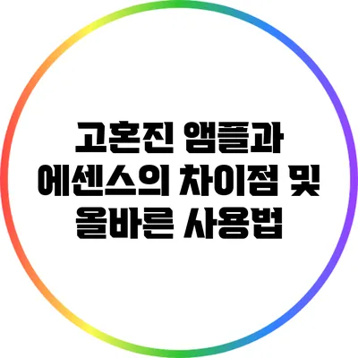 고혼진 앰플과 에센스의 차이점 및 올바른 사용법