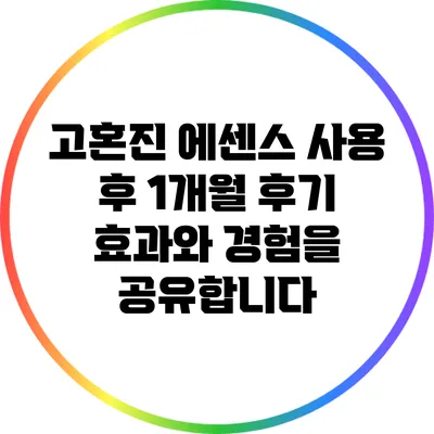 고혼진 에센스 사용 후 1개월 후기: 효과와 경험을 공유합니다