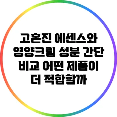 고혼진 에센스와 영양크림 성분 간단 비교: 어떤 제품이 더 적합할까?