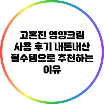 고혼진 영양크림 사용 후기: 내돈내산 필수템으로 추천하는 이유
