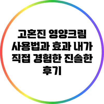 고혼진 영양크림 사용법과 효과: 내가 직접 경험한 진솔한 후기