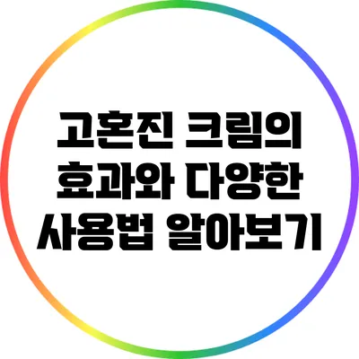 고혼진 크림의 효과와 다양한 사용법 알아보기