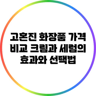 고혼진 화장품 가격 비교: 크림과 세럼의 효과와 선택법