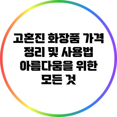 고혼진 화장품 가격 정리 및 사용법: 아름다움을 위한 모든 것