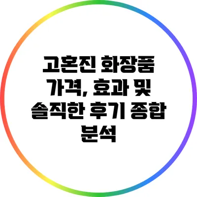 고혼진 화장품: 가격, 효과 및 솔직한 후기 종합 분석