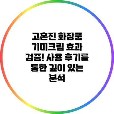 고혼진 화장품 기미크림 효과 검증! 사용 후기를 통한 깊이 있는 분석