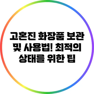 고혼진 화장품 보관 및 사용법! 최적의 상태를 위한 팁