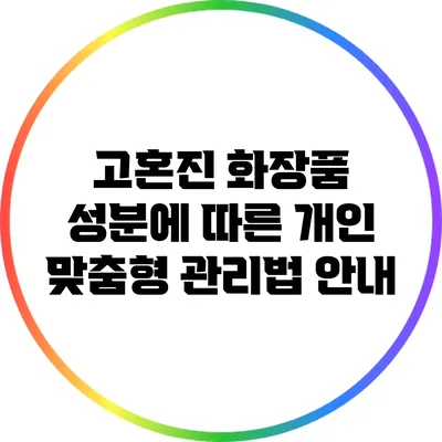 고혼진 화장품 성분에 따른 개인 맞춤형 관리법 안내