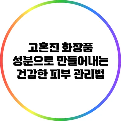 고혼진 화장품 성분으로 만들어내는 건강한 피부 관리법