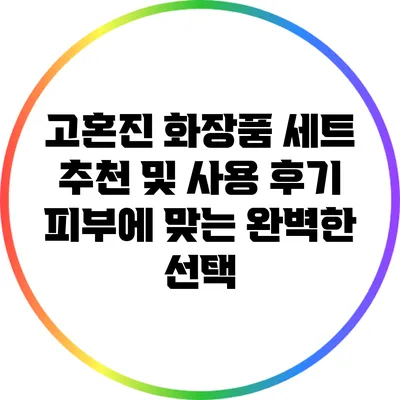 고혼진 화장품 세트 추천 및 사용 후기: 피부에 맞는 완벽한 선택