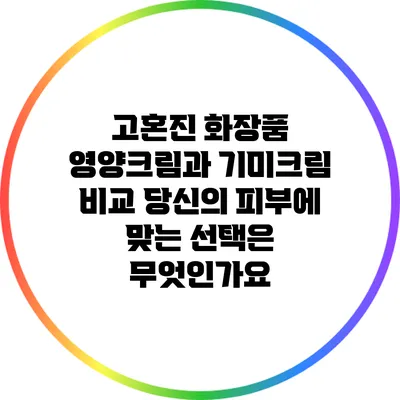 고혼진 화장품 영양크림과 기미크림 비교: 당신의 피부에 맞는 선택은 무엇인가요?