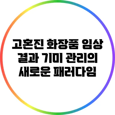 고혼진 화장품 임상 결과: 기미 관리의 새로운 패러다임
