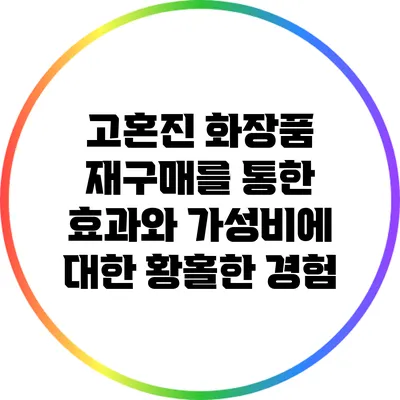 고혼진 화장품 재구매를 통한 효과와 가성비에 대한 황홀한 경험