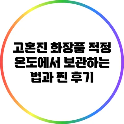 고혼진 화장품 적정 온도에서 보관하는 법과 찐 후기