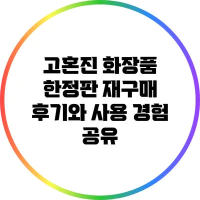 고혼진 화장품 한정판 재구매 후기와 사용 경험 공유