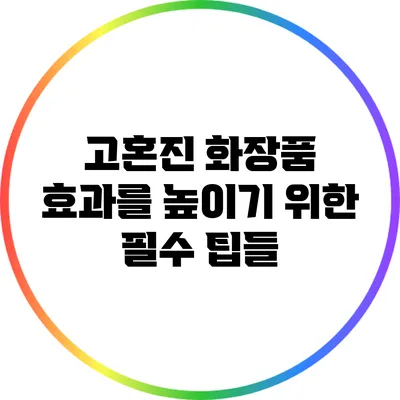 고혼진 화장품 효과를 높이기 위한 필수 팁들