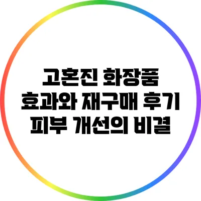 고혼진 화장품 효과와 재구매 후기: 피부 개선의 비결