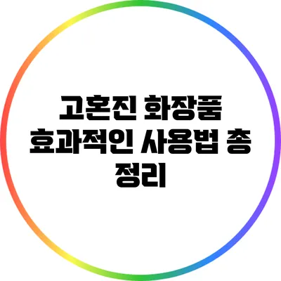 고혼진 화장품 효과적인 사용법 총 정리