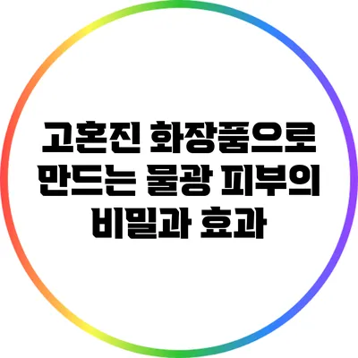 고혼진 화장품으로 만드는 물광 피부의 비밀과 효과