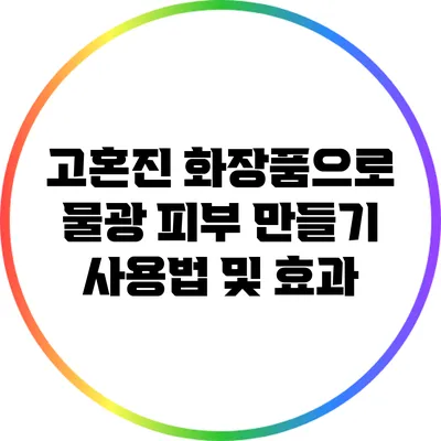 고혼진 화장품으로 물광 피부 만들기: 사용법 및 효과