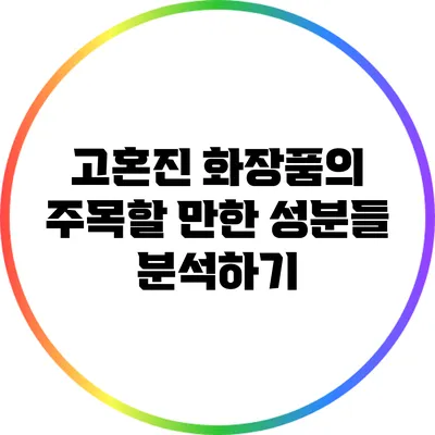 고혼진 화장품의 주목할 만한 성분들 분석하기