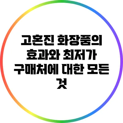 고혼진 화장품의 효과와 최저가 구매처에 대한 모든 것