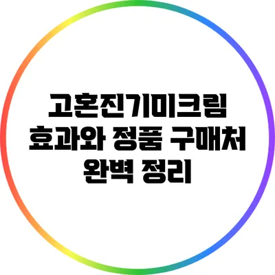 고혼진기미크림: 효과와 정품 구매처 완벽 정리