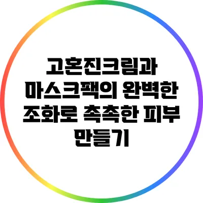 고혼진크림과 마스크팩의 완벽한 조화로 촉촉한 피부 만들기