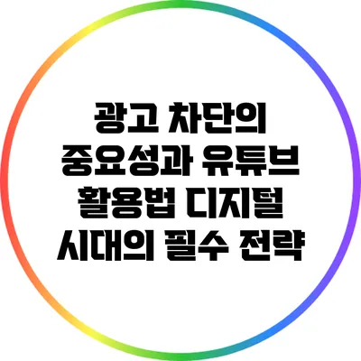 광고 차단의 중요성과 유튜브 활용법: 디지털 시대의 필수 전략