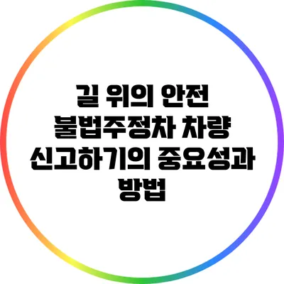 길 위의 안전: 불법주정차 차량 신고하기의 중요성과 방법