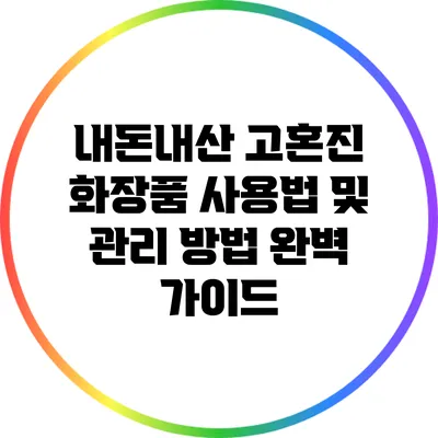 내돈내산 고혼진 화장품 사용법 및 관리 방법 완벽 가이드