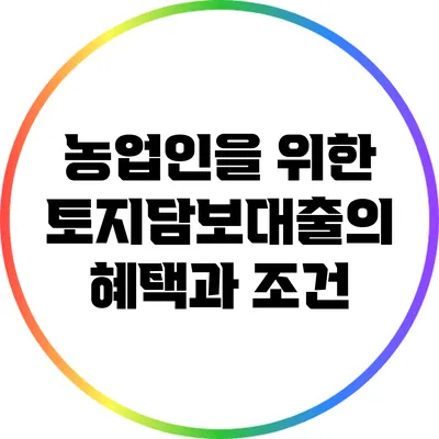 농업인을 위한 토지담보대출의 혜택과 조건