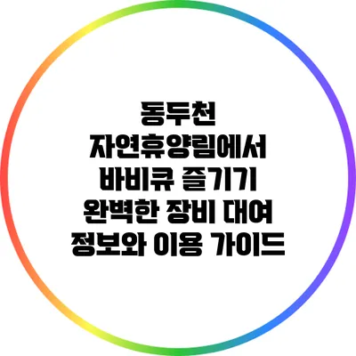동두천 자연휴양림에서 바비큐 즐기기: 완벽한 장비 대여 정보와 이용 가이드