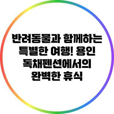 반려동물과 함께하는 특별한 여행! 용인 독채펜션에서의 완벽한 휴식