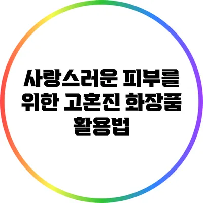 사랑스러운 피부를 위한 고혼진 화장품 활용법