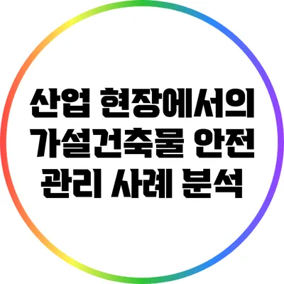 산업 현장에서의 가설건축물 안전 관리 사례 분석