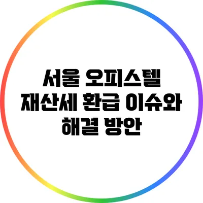 서울 오피스텔 재산세 환급 이슈와 해결 방안