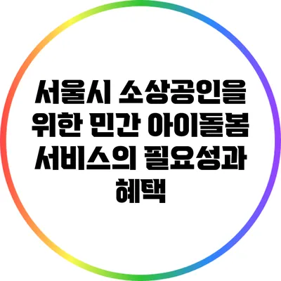서울시 소상공인을 위한 민간 아이돌봄 서비스의 필요성과 혜택