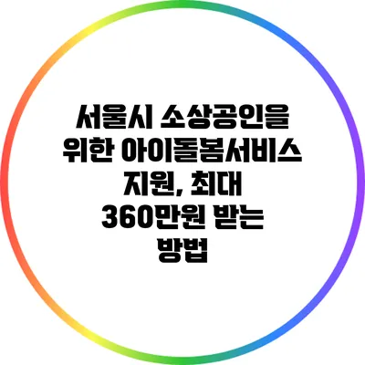 서울시 소상공인을 위한 아이돌봄서비스 지원, 최대 360만원 받는 방법