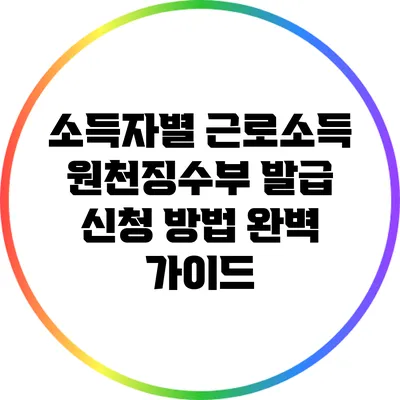 소득자별 근로소득 원천징수부 발급 신청 방법 완벽 가이드