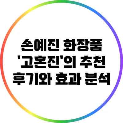 손예진 화장품 '고혼진'의 추천 후기와 효과 분석
