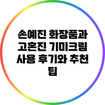 손예진 화장품과 고혼진 기미크림: 사용 후기와 추천 팁
