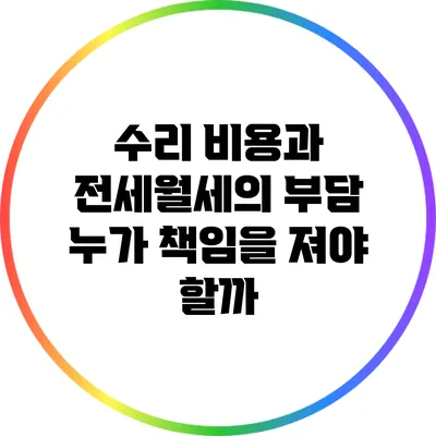 수리 비용과 전세/월세의 부담: 누가 책임을 져야 할까?