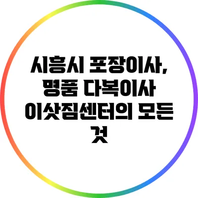 시흥시 포장이사, 명품 다복이사 이삿짐센터의 모든 것