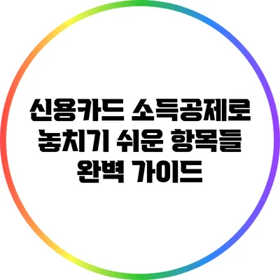 신용카드 소득공제로 놓치기 쉬운 항목들 완벽 가이드