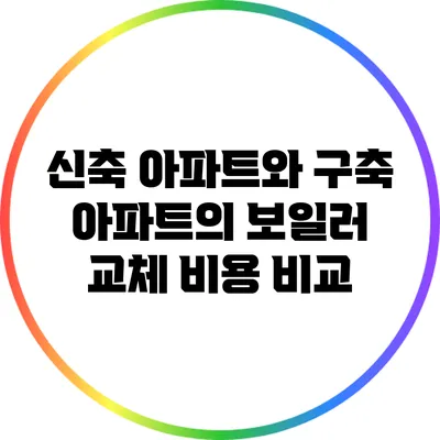 신축 아파트와 구축 아파트의 보일러 교체 비용 비교