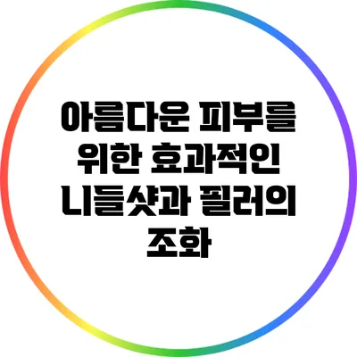 아름다운 피부를 위한 효과적인 니들샷과 필러의 조화