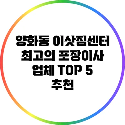 양화동 이삿짐센터: 최고의 포장이사 업체 TOP 5 추천