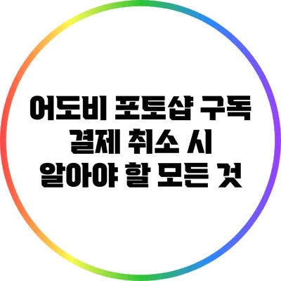 어도비 포토샵 구독 결제 취소 시 알아야 할 모든 것